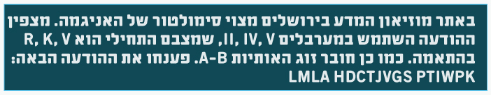 באתר מוזיאון המדע בירושלים מצוי סימולטור של האניגמה. מצפין ההודעה השתמש במערבלים II, IV, V, שמצבם התחילי הוא R, K, V בהתאמה. כמו כן חובר זוג האותיות A-B. פענחו את ההודעה הבאה: LMLA HDCTJVGS PTIWPK